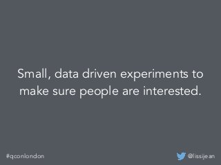 @lissijean#qconlondon
Small, data driven experiments to
make sure people are interested.
 
