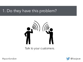 @lissijean#qconlondon
1. Do they have this problem?
Talk to your customers.
 