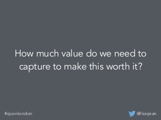 @lissijean#qconlondon
How much value do we need to
capture to make this worth it?
 