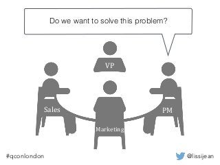 @lissijean#qconlondon
PM
VP
Marketing
Sales
Do we want to solve this problem?
 