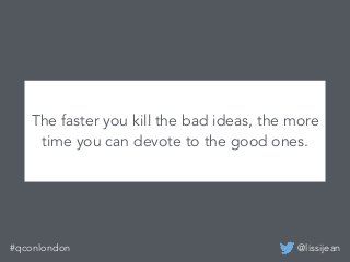 @lissijean#qconlondon
The faster you kill the bad ideas, the more
time you can devote to the good ones.
 