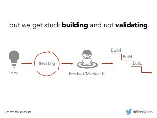 @lissijean#qconlondon
Idea Product/Market fit
Iterating Build
Build
Build
but we get stuck building and not validating.
 