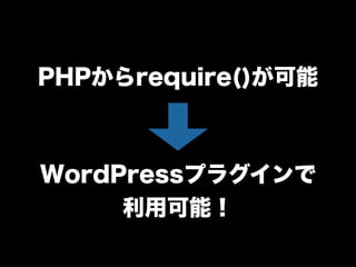 PHPからrequire()が可能
WordPressプラグインで
利用可能！
 