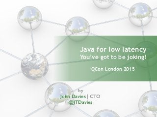 Java for low latency
You’ve got to be joking!
QCon London 2015
by
John Davies | CTO
@JTDavies
 