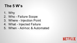 The 5 W’s
1. Why
2. Who - Failure Scope
3. Where - Injection Point
4. What - Injected Failure
5. When - Ad-hoc & Automated
 