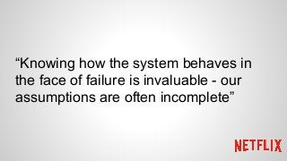 “Knowing how the system behaves in
the face of failure is invaluable - our
assumptions are often incomplete”
 