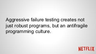 Aggressive failure testing creates not
just robust programs, but an antifragile
programming culture.
 