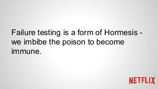 Failure testing is a form of Hormesis -
we imbibe the poison to become
immune.
 