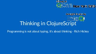 Thinking'in'ClojureScript
Programming)is)not)about)typing,)it's)about)thinking)4)Rich)Hickey
 