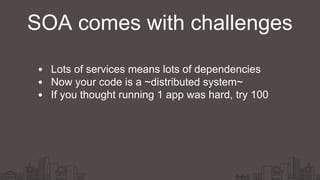 SOA comes with challenges
Lots of services means lots of dependencies
Now your code is a ~distributed system~
If you thought running 1 app was hard, try 100
 