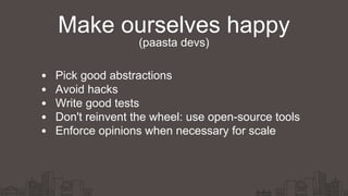 Make ourselves happy
Pick good abstractions
Avoid hacks
Write good tests
Don't reinvent the wheel: use open-source tools
Enforce opinions when necessary for scale
(paasta devs)
 