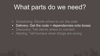 Scheduling: Decide where to run the code
Delivery: Get the code + dependencies onto boxes
Discovery: Tell clients where to connect
Alerting: Tell humans when things are wrong
What parts do we need?
 
