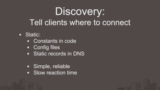 Static:
Constants in code
Config files
Static records in DNS
Simple, reliable
Slow reaction time
Discovery:
Tell clients where to connect
 