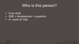 Evan Krall
SRE = development + sysadmin
4+ years at Yelp
Who is this person?
 