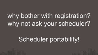 why bother with registration?
why not ask your scheduler?
Scheduler portability!
 