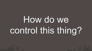 How do we
control this thing?
 