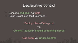 Declarative control
Describe end goal, not path
Helps us achieve fault tolerance.
"Deploy 12abcd34 to prod"
vs.
"Commit 12abcd34 should be running in prod"
Gas pedal vs. Cruise Control
 