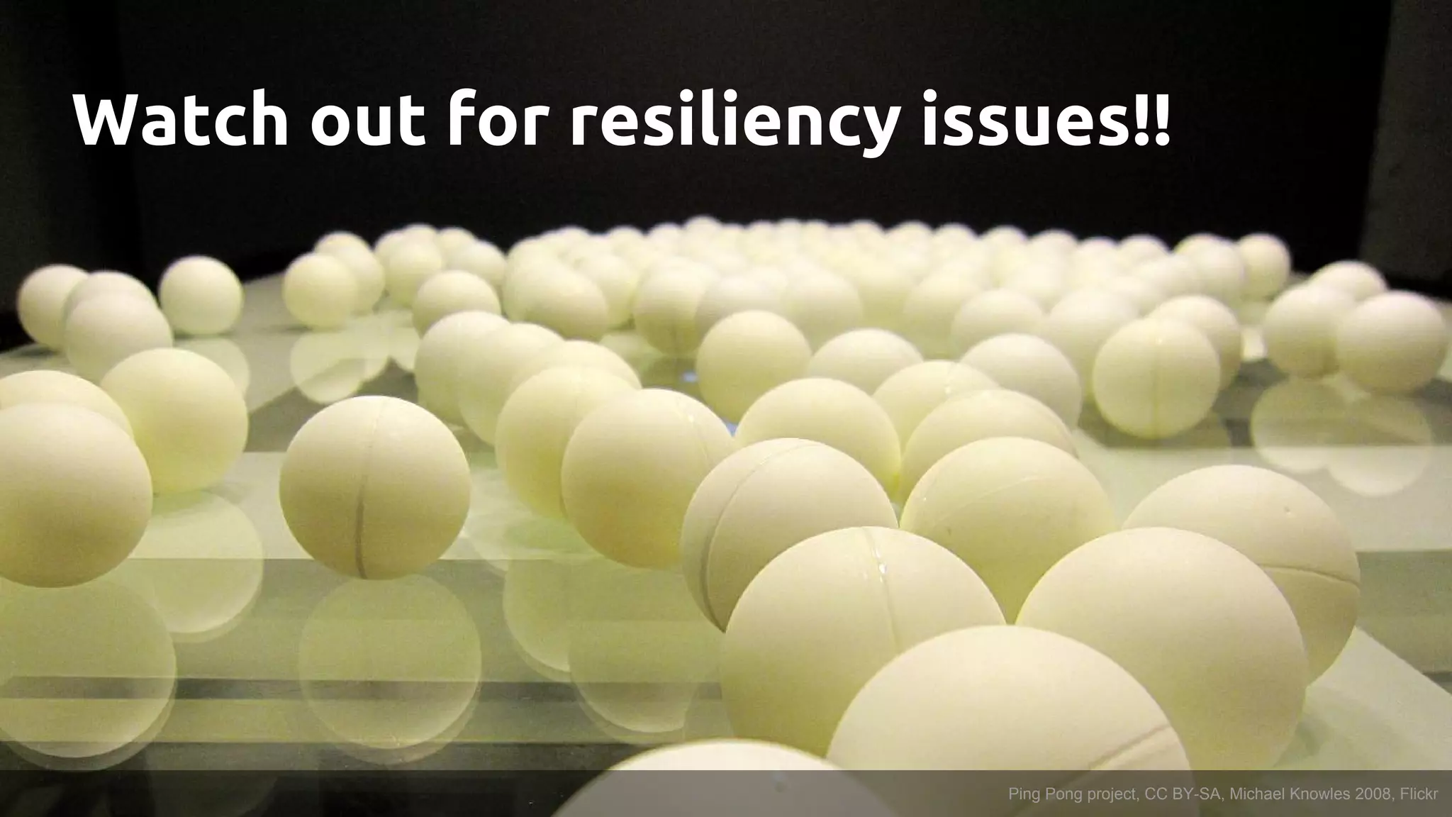 Watch out for resiliency issues!!
Ping Pong project, CC BY-SA, Michael Knowles 2008, Flickr
 