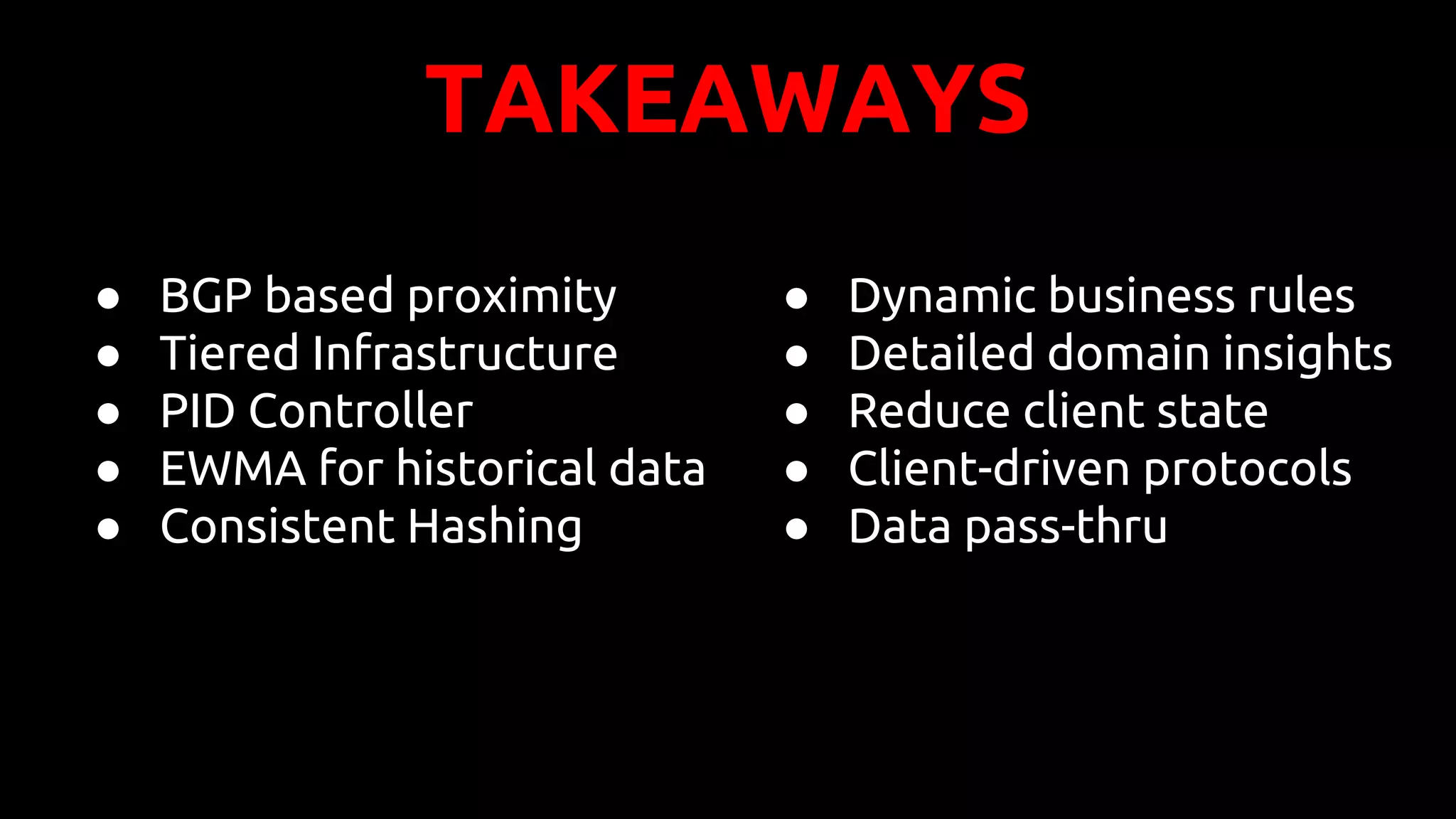 TAKEAWAYS
● BGP based proximity
● Tiered Infrastructure
● PID Controller
● EWMA for historical data
● Consistent Hashing
● Dynamic business rules
● Detailed domain insights
● Reduce client state
● Client-driven protocols
● Data pass-thru
 