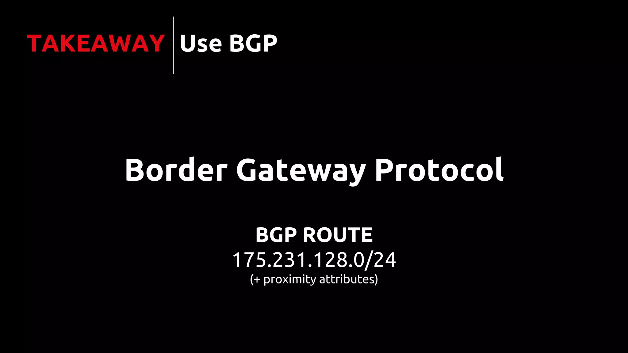 Border Gateway Protocol
TAKEAWAY
BGP ROUTE
175.231.128.0/24
(+ proximity attributes)
Use BGP
 