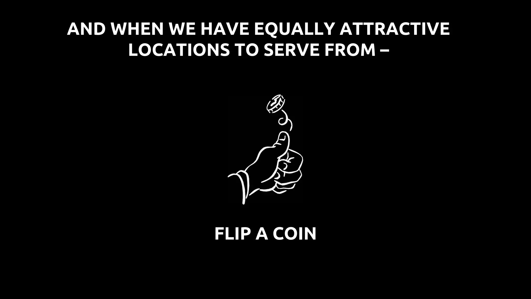 FLIP A COIN
AND WHEN WE HAVE EQUALLY ATTRACTIVE
LOCATIONS TO SERVE FROM –
 