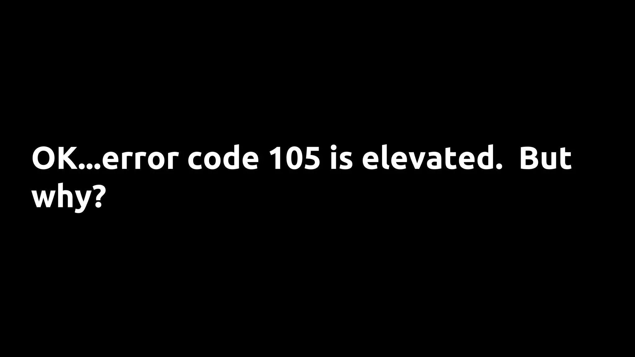 OK...error code 105 is elevated. But
why?
 