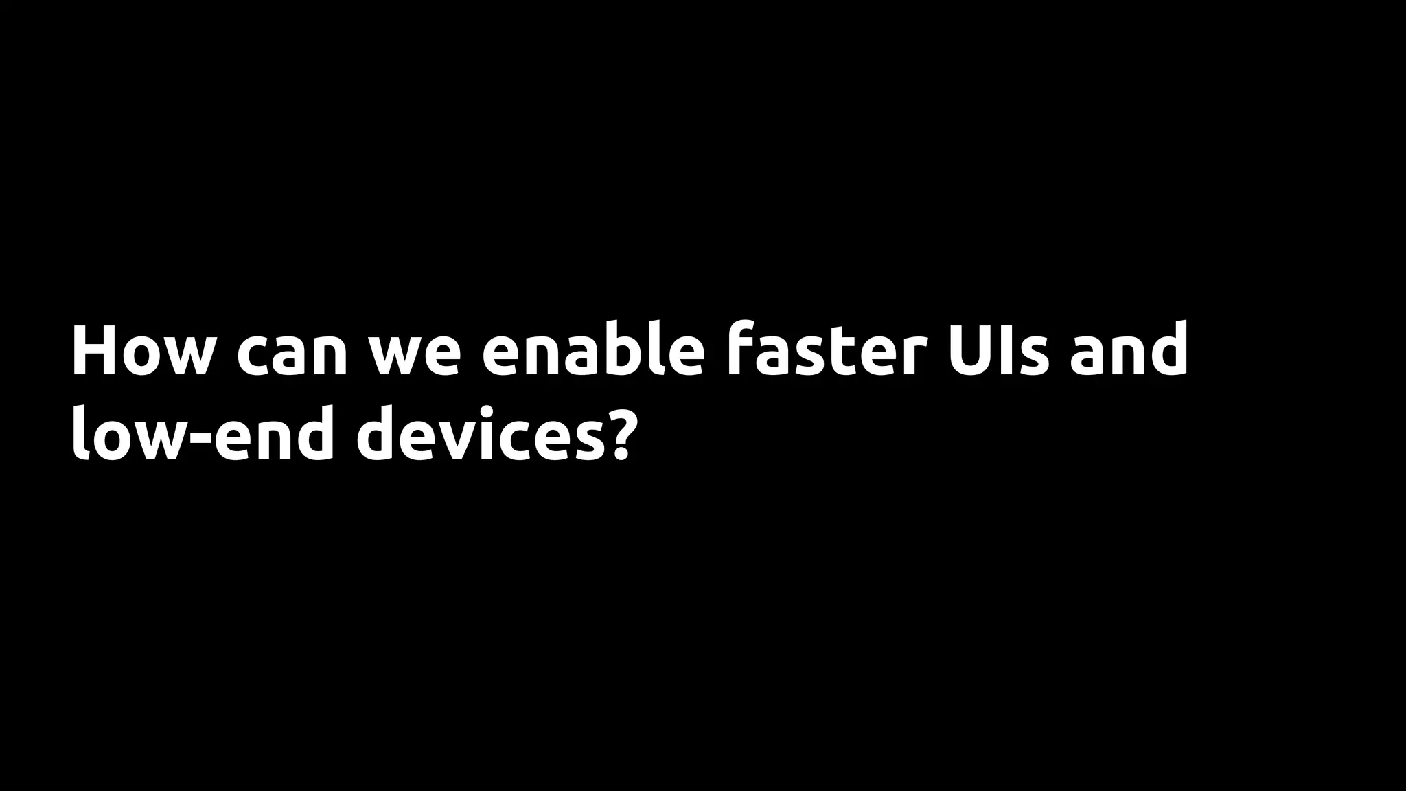 How can we enable faster UIs and
low-end devices?
 