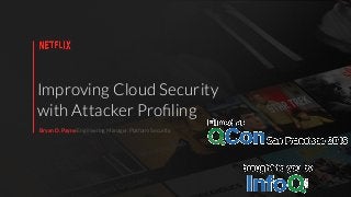 Improving Cloud Security
with Attacker Proﬁling
Bryan D. Payne Engineering Manager, Platform Security
 