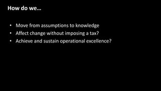 • Move from assumptions to knowledge
• Affect change without imposing a tax?
• Achieve and sustain operational excellence?
How do we…
 