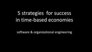 5 strategies for success
in time-based economies
software & organizational engineering
 