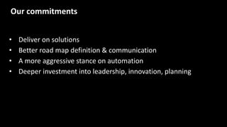 • Deliver on solutions
• Better road map definition & communication
• A more aggressive stance on automation
• Deeper investment into leadership, innovation, planning
Our commitments
 