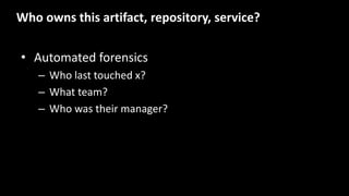 • Automated forensics
– Who last touched x?
– What team?
– Who was their manager?
Who owns this artifact, repository, service?
 