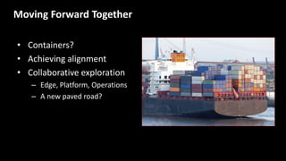 Moving Forward Together
• Containers?
• Achieving alignment
• Collaborative exploration
– Edge, Platform, Operations
– A new paved road?
 