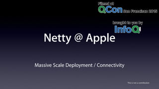 Netty @ Apple
Massive Scale Deployment / Connectivity
This is not a contribution
 
