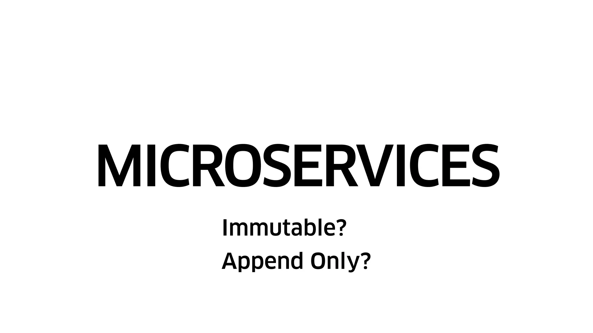 MICROSERVICES
Immutable?
Append Only?
 