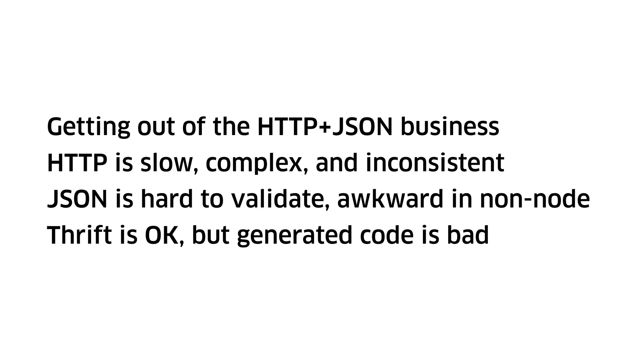 Getting out of the HTTP+JSON business
HTTP is slow, complex, and inconsistent
JSON is hard to validate, awkward in non-node
Thrift is OK, but generated code is bad
 