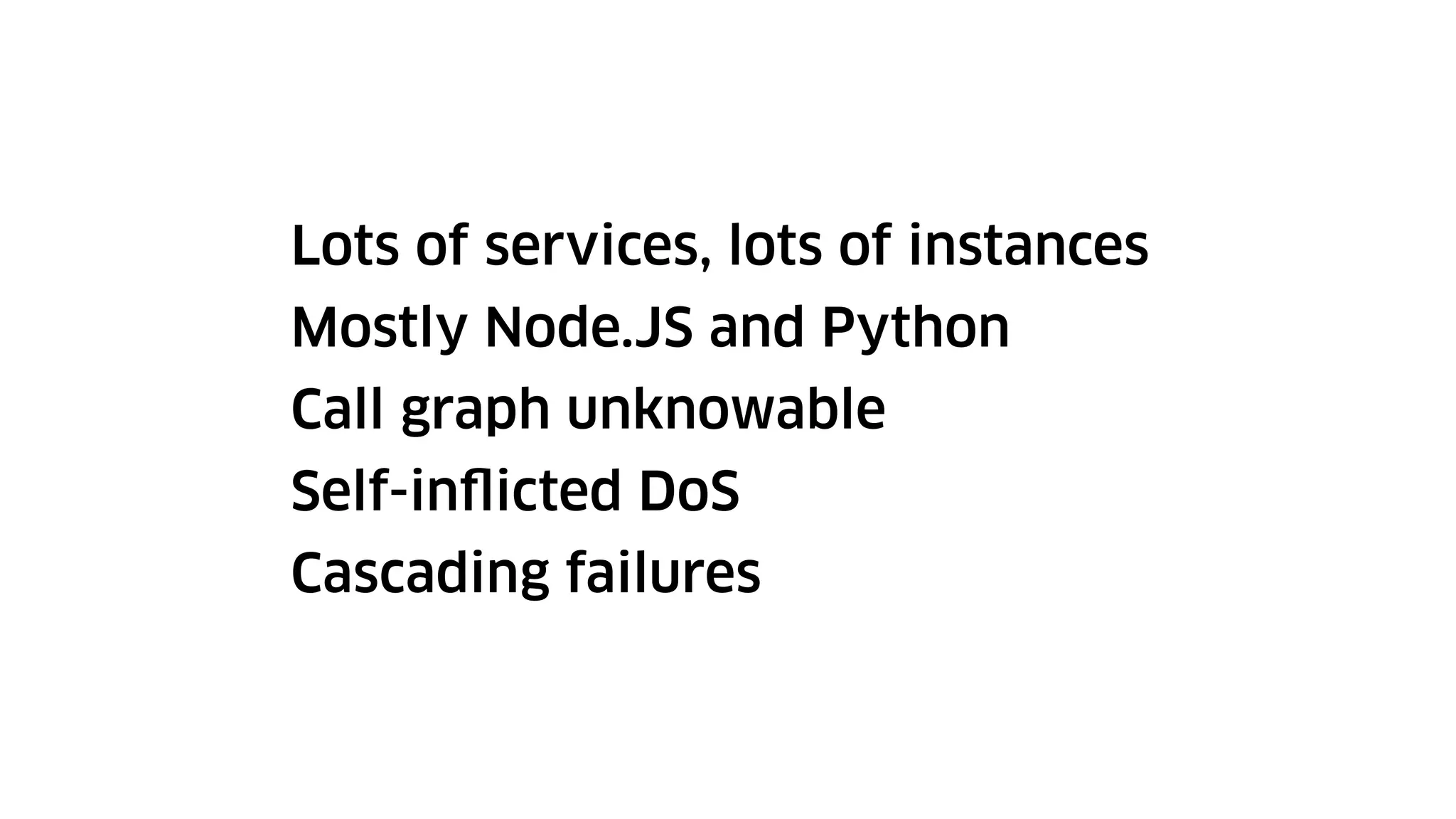 Lots of services, lots of instances
Mostly Node.JS and Python
Call graph unknowable
Self-inflicted DoS
Cascading failures
 