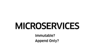 MICROSERVICES
Immutable?
Append Only?
 