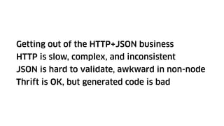 Getting out of the HTTP+JSON business
HTTP is slow, complex, and inconsistent
JSON is hard to validate, awkward in non-node
Thrift is OK, but generated code is bad
 