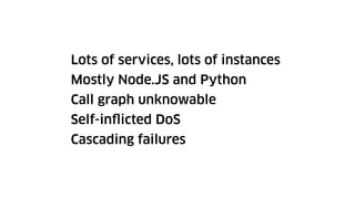 Lots of services, lots of instances
Mostly Node.JS and Python
Call graph unknowable
Self-inflicted DoS
Cascading failures
 