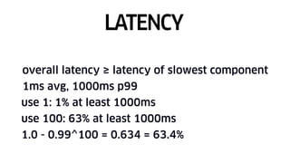 overall latency ≥ latency of slowest component
1ms avg, 1000ms p99
use 1: 1% at least 1000ms
use 100: 63% at least 1000ms
1.0 - 0.99^100 = 0.634 = 63.4%
LATENCY
 