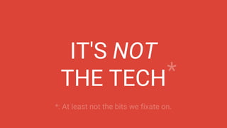 IT'S NOT
THE TECH
*: At least not the bits we fixate on.
*
 