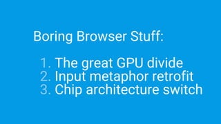 Boring Browser Stuff:
1. The great GPU divide
2. Input metaphor retrofit
3. Chip architecture switch
 