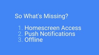 So What's Missing?
1. Homescreen Access
2. Push Notifications
3. Offline
 