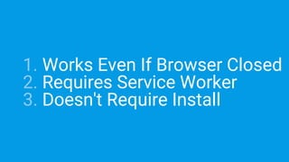 1. Works Even If Browser Closed
2. Requires Service Worker
3. Doesn't Require Install
 