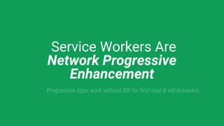 Service Workers Are
Network Progressive
Enhancement
Progressive Apps work without SW for first load & old browsers.
 