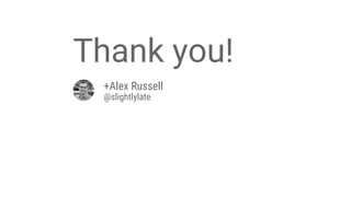 +Alex Russell
@slightlylate
Thank you!
 