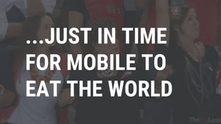 ...JUST IN TIME
FOR MOBILE TO
EAT THE WORLD
 
