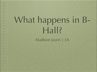 What happens in B-
Hall?
Madison Javeri | 3A
 