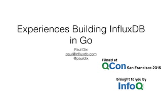 Experiences Building InﬂuxDB
in Go
Paul Dix
paul@inﬂuxdb.com
@pauldix
 